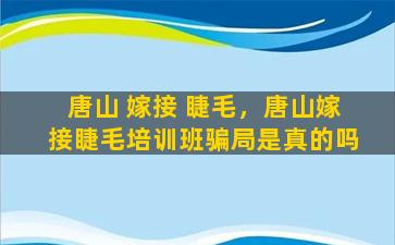 唐山 嫁接 睫毛，唐山嫁接睫毛培训班骗局是真的吗